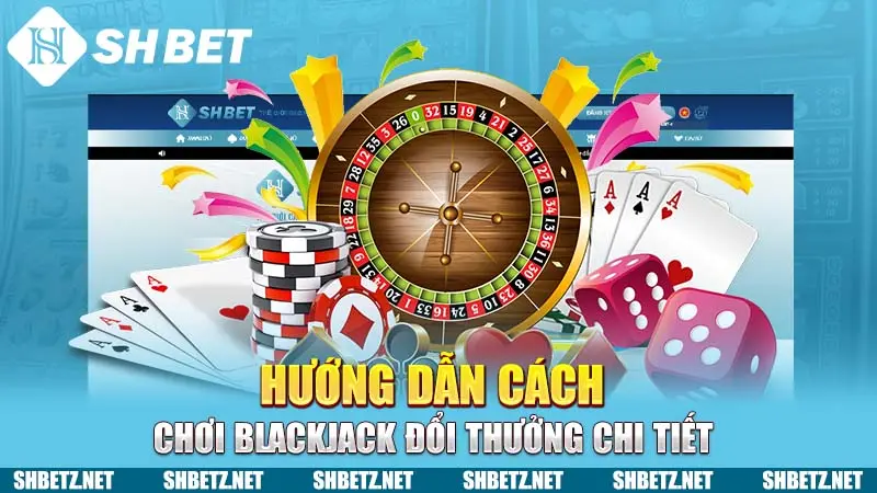 Hướng dẫn cách chơi BlackJack đổi thưởng chi tiết