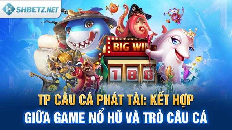 TP Câu cá Phát Tài: Kết hợp giữa game nổ hũ và trò câu cá